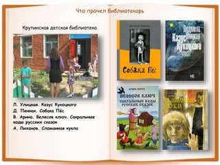 Что прочел библиотекарь
Крутинская детская библиотека
Л. Улицкая. Казус Кукоцкого
Д. Пеннак. Собака Пёс
В. Арина. Велесов ключ. Сакральные
коды русских сказок
А. Лиханов. Сломанная кукла
 