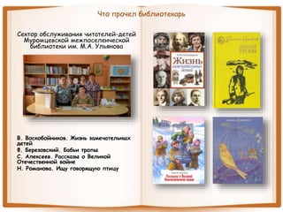 Что прочел библиотекарь
Сектор обслуживания читателей-детей
Муромцевской межпоселенческой
библиотеки им. М.А. Ульянова
В. Воскобойников. Жизнь замечательных
детей
Ф. Березовский. Бабьи тропы
С. Алексеев. Рассказы о Великой
Отечественной войне
Н. Романова. Ищу говорящую птицу
 