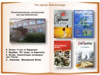 Что прочел библиотекарь
Оконешниковская центральная
детская библиотека
В. Бочков. К югу от Вирджинии
Р. Бредбери. 451 градус по Фаренгейту
Б. Вагнер. Энциклопедия заповедных
мест России
С. Алексеев. Московская битва
 