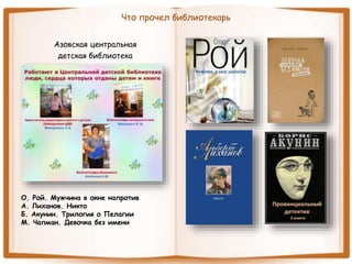 Что прочел библиотекарь
Азовская центральная
детская библиотека
О. Рой. Мужчина в окне напротив
А. Лиханов. Никто
Б. Акунин. Трилогия о Пелагии
М. Чапман. Девочка без имени
 