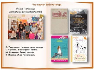 Что прочел библиотекарь
Русско-Полянская
центральная детская библиотека
А. Приставкин. Ночевала тучка золотая
С. Сартаков. Философский камень
Ю. Кузнецова. Рецепт счастья
В. Иванова. Мисс Гениальность
 