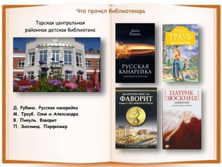 Что прочел библиотекарь
Тарская центральная
районная детская библиотека
Д. Рубина. Русская канарейка
М. Трауб. Соня и Александра
В. Пикуль. Фаворит
П. Зюскинд. Парфюмер
 