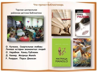 Что прочел библиотекарь
Тарская центральная
районная детская библиотека
О. Кучкина. Смертельная любовь:
Личные истории знаменитых людей
О. Неробкая. Конец Рублевки
Д. Кеннер. Матрица Manolo
Р. Риордан. Перси Джексон
 