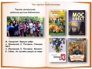 Что прочел библиотекарь
Тарская центральная
районная детская библиотека
М. Самарский. Формула добра
А. Жвалевский, Е. Пастернак. Гимназия
№13
А. Жвалевский, Е. Пастернак. Москвест
Е. Габова. Не пускайте рыжую на озеро
 