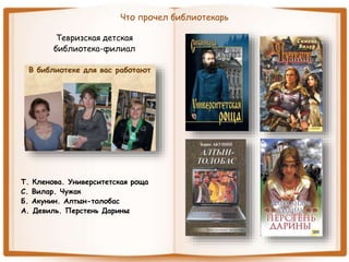 Что прочел библиотекарь
Тевризская детская
библиотека-филиал
Т. Кленова. Университетская роща
С. Вилар. Чужак
Б. Акунин. Алтын-толобас
А. Девиль. Перстень Дарины
 