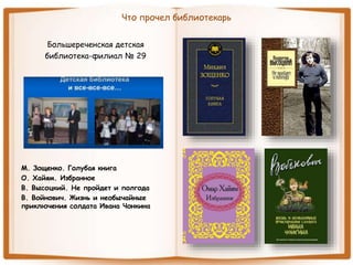 Что прочел библиотекарь
Большереченская детская
библиотека-филиал № 29
М. Зощенко. Голубая книга
О. Хайям. Избранное
В. Высоцкий. Не пройдет и полгода
В. Войнович. Жизнь и необычайные
приключения солдата Ивана Чонкина
 