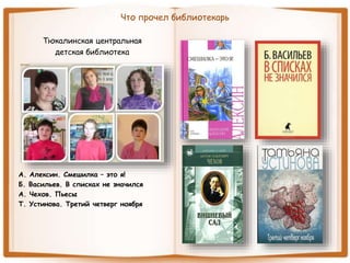 Что прочел библиотекарь
Тюкалинская центральная
детская библиотека
А. Алексин. Смешилка – это я!
Б. Васильев. В списках не значился
А. Чехов. Пьесы
Т. Устинова. Третий четверг ноября
 