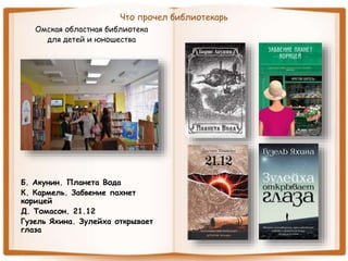 Что прочел библиотекарь
Омская областная библиотека
для детей и юношества
Б. Акунин. Планета Вода
К. Кармель. Забвение пахнет
корицей
Д. Томасон. 21.12
Гузель Яхина. Зулейха открывает
глаза
 