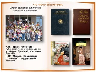 Что прочел библиотекарь
Омская областная библиотека
для детей и юношества
А.И. Герцен. Избранные
публицистические произведения
А. Моруа. Прометей, или жизнь
Бальзака
Н.Ю. Абгарян. Понаехавшая
О. Бальзак. Тридцатилетняя
женщина
 