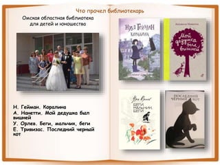 Что прочел библиотекарь
Омская областная библиотека
для детей и юношества
Н. Гейман. Коралина
А. Нанетти. Мой дедушка был
вишней
У. Орлев. Беги, мальчик, беги
Е. Тривизас. Последний черный
кот
 