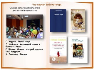 Что прочел библиотекарь
Омская областная библиотека
для детей и юношества
Г. Харрер. Белый паук
Л. Уайлдер. Маленький домик в
больших лесах
Р. Шарма. Монах, который продал
свой феррари
А. Гавальда. Билли
 
