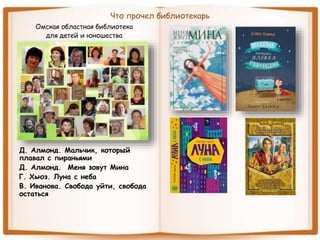Что прочел библиотекарь
Омская областная библиотека
для детей и юношества
Д. Алмонд. Мальчик, который
плавал с пираньями
Д. Алмонд. Меня зовут Мина
Г. Хьюз. Луна с неба
В. Иванова. Свобода уйти, свобода
остаться
 