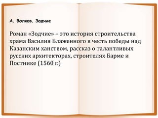 А. Волков. Зодчие
Роман «Зодчие» – это история строительства
храма Василия Блаженного в честь победы над
Казанским ханством, рассказ о талантливых
русских архитекторах, строителях Барме и
Постнике (1560 г.)
 
