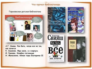 Что прочел библиотекарь
Горьковская детская библиотека
А.Г. Свияш. Как быть, когда все не так,
как хочется
К. Симонов. Жди меня, и я вернусь
И. Грекова. Хозяйка гостиницы
Н. Манасеина. Юные годы Екатерины II
 