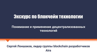 Сергей Лоншаков, лидер группы blockchain разработчиков
Aira
Экскурс по блокчейн технологии
Понимание и применение децентрализованных
технологий
 
