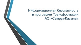 Информационная безопасность
в программе Трансформации
АО «Самрук-Казына»
 
