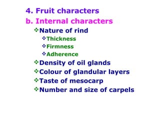 4. Fruit characters
b. Internal characters
Nature of rind
Thickness
Firmness
Adherence
Density of oil glands
Colour of glandular layers
Taste of mesocarp
Number and size of carpels
 
