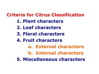 Criteria for Citrus Classification
1. Plant characters
2. Leaf characters
3. Floral characters
4. Fruit characters
a. External characters
b. Internal characters
5. Miscellaneous characters
 