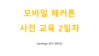 모바일 해커톤
사전 교육 2일차
- ZeroPage 24기 김한성 -
 