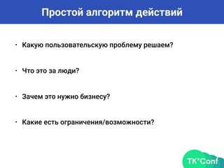 • Какую пользовательскую проблему решаем?
Простой алгоритм действий
• Что это за люди?
• Зачем это нужно бизнесу?
• Какие есть ограничения/возможности?
 