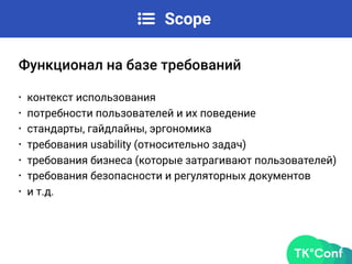 Scope
• контекст использования
• потребности пользователей и их поведение
• стандарты, гайдлайны, эргономика
• требования usability (относительно задач)
• требования бизнеса (которые затрагивают пользователей)
• требования безопасности и регуляторных документов
• и т.д.
Функционал на базе требований
 