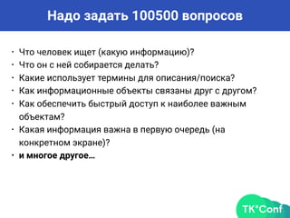 Надо задать 100500 вопросов
• Что человек ищет (какую информацию)?
• Что он с ней собирается делать?
• Какие использует термины для описания/поиска?
• Как информационные объекты связаны друг с другом?
• Как обеспечить быстрый доступ к наиболее важным
объектам?
• Какая информация важна в первую очередь (на
конкретном экране)?
• и многое другое…
 