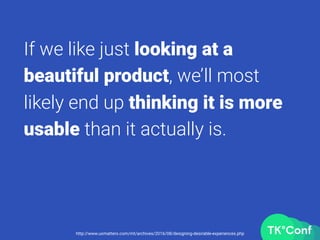 If we like just looking at a
beautiful product, we’ll most
likely end up thinking it is more
usable than it actually is.
http://www.uxmatters.com/mt/archives/2016/08/designing-desirable-experiences.php
 