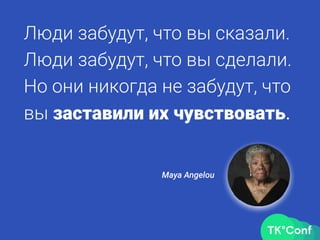 Люди забудут, что вы сказали.
Люди забудут, что вы сделали.
Но они никогда не забудут, что
вы заставили их чувствовать.
Maya Angelou
 