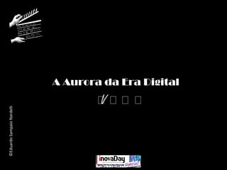 ©EduardoSampaioNardelli
V
A Aurora da Era Digital
 