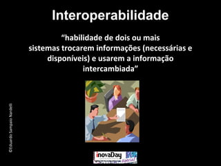 ©EduardoSampaioNardelli
Interoperabilidade
“habilidade de dois ou mais
sistemas trocarem informações (necessárias e
disponíveis) e usarem a informação
intercambiada”
 