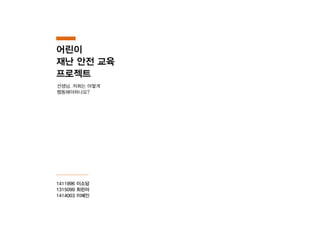 1411996 이소담
1315099 최린아
1414003 이혜인
선생님, 저희는 어떻게
행동해야하나요?
어린이
재난 안전 교육
프로젝트
 