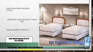 SPRING BED ANAK HELLO KITTY MASA
KINI
Harga Terbaru Matras Spring Bed
American
Harga Spring Bed Comforta 2 in 1
Cek katalog, harga terbaru dan terlengkap di
www.springbedsurabaya.com
jalan Dukuh Kupang 25 no 37
031-5617601
 