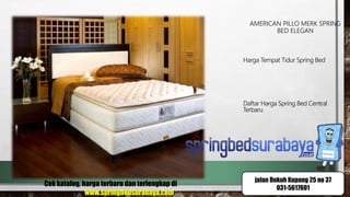 AMERICAN PILLO MERK SPRING
BED ELEGAN
Harga Tempat Tidur Spring Bed
Daftar Harga Spring Bed Central
Terbaru
Cek katalog, harga terbaru dan terlengkap di
www.springbedsurabaya.com
jalan Dukuh Kupang 25 no 37
031-5617601
 