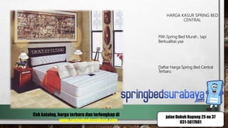 HARGA KASUR SPRING BED
CENTRAL
Pilih Spring Bed Murah , tapi
Berkualitas yaa
Daftar Harga Spring Bed Central
Terbaru
Cek katalog, harga terbaru dan terlengkap di
www.springbedsurabaya.com
jalan Dukuh Kupang 25 no 37
031-5617601
 