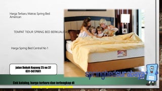 TEMPAT TIDUR SPRING BED BERKUALITAS
Harga Terbaru Matras Spring Bed
American
Harga Spring Bed Central No 1
Cek katalog, harga terbaru dan terlengkap di
www.springbedsurabaya.com
jalan Dukuh Kupang 25 no 37
031-5617601
 