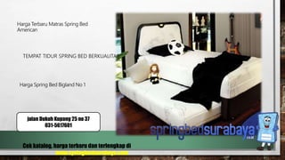 TEMPAT TIDUR SPRING BED BERKUALITAS
Harga Terbaru Matras Spring Bed
American
Harga Spring Bed Bigland No 1
Cek katalog, harga terbaru dan terlengkap di
www.springbedsurabaya.com
jalan Dukuh Kupang 25 no 37
031-5617601
 