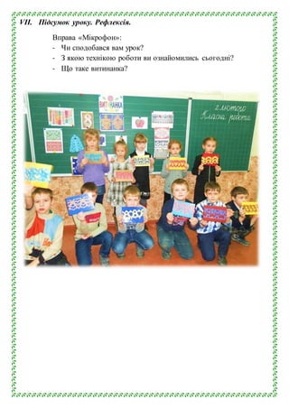 VII. Підсумок уроку. Рефлексія.
Вправа «Мікрофон»:
- Чи сподобався вам урок?
- З якою технікою роботи ви ознайомились сьогодні?
- Що таке витинанка?
 