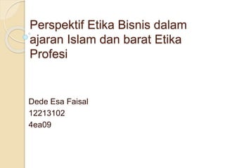 Perspektif Etika Bisnis dalam
ajaran Islam dan barat Etika
Profesi
Dede Esa Faisal
12213102
4ea09
 