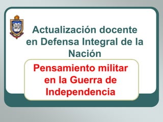 Pensamiento militar
en la Guerra de
Independencia
Actualización docente
en Defensa Integral de la
Nación
 