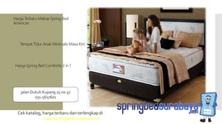 Tempat Tidur Anak Minimalis Masa Kini
Harga Terbaru Matras Spring Bed
American
Harga Spring Bed Comforta 2 in 1
Cek katalog, harga terbaru dan terlengkap di
www.springbedsurabaya.com
jalan Dukuh Kupang 25 no 37
031-5617601
 