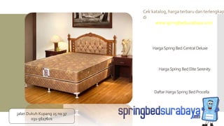 Harga Spring Bed Elite Serenity
Harga Spring Bed Central Deluxe
Daftar Harga Spring Bed Procella
Cek katalog, harga terbaru dan terlengkap
di
www.springbedsurabaya.com
jalan Dukuh Kupang 25 no 37
031-5617601
 