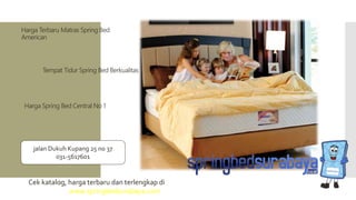 Tempat Tidur Spring Bed Berkualitas
Harga Terbaru Matras Spring Bed
American
Harga Spring Bed Central No 1
Cek katalog, harga terbaru dan terlengkap di
www.springbedsurabaya.com
jalan Dukuh Kupang 25 no 37
031-5617601
 