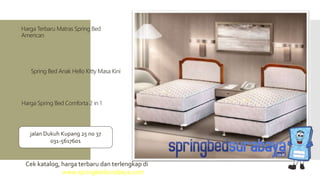 Spring Bed Anak Hello Kitty Masa Kini
Harga Terbaru Matras Spring Bed
American
Harga Spring Bed Comforta 2 in 1
Cek katalog, harga terbaru dan terlengkap di
www.springbedsurabaya.com
jalan Dukuh Kupang 25 no 37
031-5617601
 