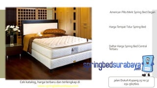 American Pillo Merk Spring Bed Elegan
Harga Tempat Tidur Spring Bed
Daftar Harga Spring Bed Central
Terbaru
Cek katalog, harga terbaru dan terlengkap di
www.springbedsurabaya.com
jalan Dukuh Kupang 25 no 37
031-5617601
 