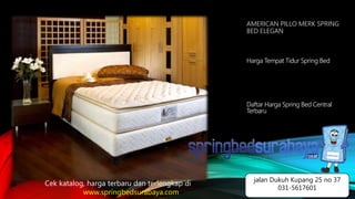 AMERICAN PILLO MERK SPRING
BED ELEGAN
Harga Tempat Tidur Spring Bed
Daftar Harga Spring Bed Central
Terbaru
Cek katalog, harga terbaru dan terlengkap di
www.springbedsurabaya.com
jalan Dukuh Kupang 25 no 37
031-5617601
 
