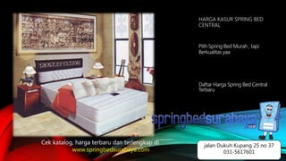 HARGA KASUR SPRING BED
CENTRAL
Pilih Spring Bed Murah , tapi
Berkualitas yaa
Daftar Harga Spring Bed Central
Terbaru
Cek katalog, harga terbaru dan terlengkap di
www.springbedsurabaya.com
jalan Dukuh Kupang 25 no 37
031-5617601
 