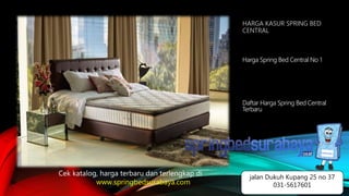HARGA KASUR SPRING BED
CENTRAL
Harga Spring Bed Central No 1
Daftar Harga Spring Bed Central
Terbaru
Cek katalog, harga terbaru dan terlengkap di
www.springbedsurabaya.com
jalan Dukuh Kupang 25 no 37
031-5617601
 