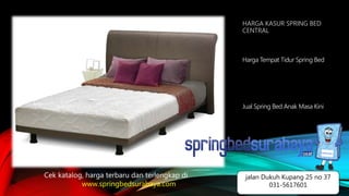 HARGA KASUR SPRING BED
CENTRAL
Harga Tempat Tidur Spring Bed
Jual Spring Bed Anak Masa Kini
Cek katalog, harga terbaru dan terlengkap di
www.springbedsurabaya.com
jalan Dukuh Kupang 25 no 37
031-5617601
 