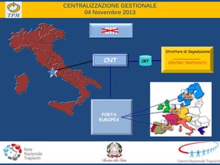 CRT
PORTA
EUROPEA
CENTRO TRAPIANTO
Strutture di Segnalazione
CNT
CIR
CENTRALIZZAZIONE GESTIONALE
04 Novembre 2013
 