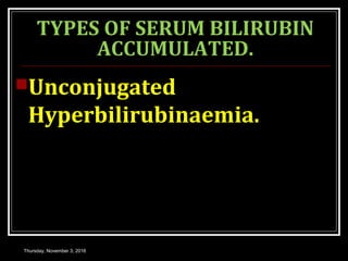 TYPES OF SERUM BILIRUBIN
ACCUMULATED.
Unconjugated
Hyperbilirubinaemia.
Thursday, November 3, 2016
 